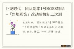 巨龙时代：团队副本1号BOSS饰品-「烈焰彩饰」改动后机制二次测试