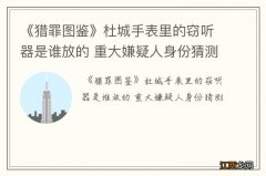 《猎罪图鉴》杜城手表里的窃听器是谁放的 重大嫌疑人身份猜测