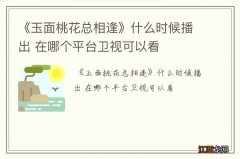 《玉面桃花总相逢》什么时候播出 在哪个平台卫视可以看