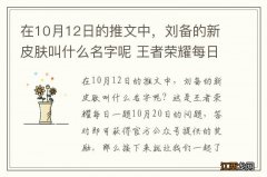 在10月12日的推文中，刘备的新皮肤叫什么名字呢 王者荣耀每日一题10月20日答案