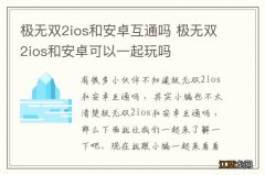 极无双2ios和安卓互通吗 极无双2ios和安卓可以一起玩吗