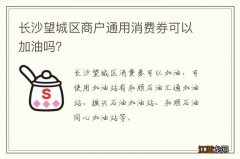 长沙望城区商户通用消费券可以加油吗？