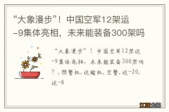 “大象漫步”！中国空军12架运-9集体亮相，未来能装备300架吗？