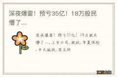 深夜爆雷！预亏35亿！18万股民懵了…