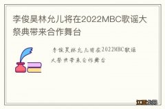 李俊昊林允儿将在2022MBC歌谣大祭典带来合作舞台