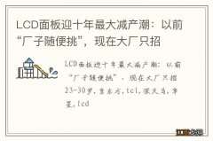 LCD面板迎十年最大减产潮：以前“厂子随便挑”，现在大厂只招23-30岁