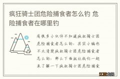 疯狂骑士团危险捕食者怎么钓 危险捕食者在哪里钓