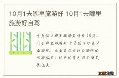 10月1去哪里旅游好 10月1去哪里旅游好自驾