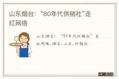 山东烟台：“80年代供销社”走红网络