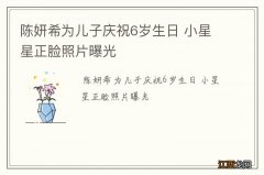 陈妍希为儿子庆祝6岁生日 小星星正脸照片曝光