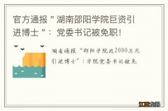 官方通报＂湖南邵阳学院巨资引进博士＂：党委书记被免职！