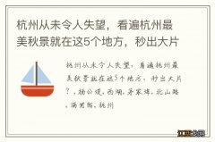 杭州从未令人失望，看遍杭州最美秋景就在这5个地方，秒出大片？