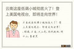 云南这座低调小城彻底火了！登上美国电视台，即将走向世界！