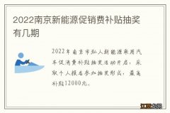 2022南京新能源促销费补贴抽奖有几期