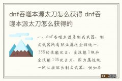 dnf吞噬本源太刀怎么获得 dnf吞噬本源太刀怎么获得的