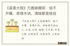 《县委大院》万茜被嘲笑：张不开嘴、表情木讷，演啥都是她自己