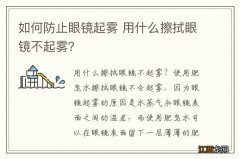 如何防止眼镜起雾 用什么擦拭眼镜不起雾？