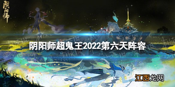 阴阳师超鬼王2022第六天阵容 阴阳师2022超鬼王第6天通用阵容推荐