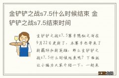 金铲铲之战s7.5什么时候结束 金铲铲之战s7.5结束时间