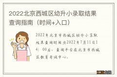 时间+入口 2022北京西城区幼升小录取结果查询指南