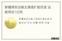 新疆煤炭运输主通道扩能改造 运能将达1亿吨