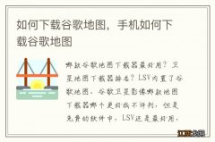 如何下载谷歌地图，手机如何下载谷歌地图