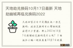 天地劫兑换码10月17日最新 天地劫幽城再临兑换码2022