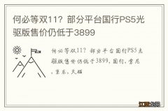 何必等双11？部分平台国行PS5光驱版售价仍低于3899