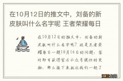 在10月12日的推文中，刘备的新皮肤叫什么名字呢 王者荣耀每日一题10月16日答案