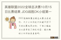 英雄联盟2022全球总决赛10月15日比赛结果 JDG战胜DK小组第一出线