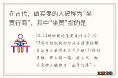 在古代，做买卖的人被称为“坐贾行商”，其中“坐贾”指的是？ 蚂蚁新村今日答案10.12