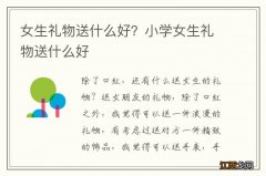 女生礼物送什么好？小学女生礼物送什么好