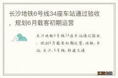 长沙地铁6号线34座车站通过验收，规划6月载客初期运营