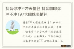 抖音你冲不冲表情包 抖音咖啡你冲不冲T97大嘴妹表情包