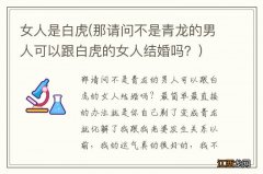 那请问不是青龙的男人可以跟白虎的女人结婚吗？ 女人是白虎