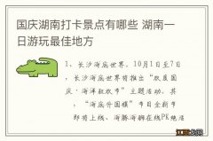 国庆湖南打卡景点有哪些 湖南一日游玩最佳地方