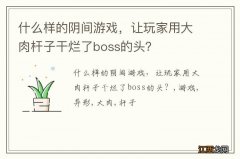 什么样的阴间游戏，让玩家用大肉杆子干烂了boss的头？