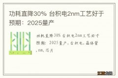 功耗直降30% 台积电2nm工艺好于预期：2025量产