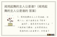 闻鸡起舞的主人公是谁的 答案 闻鸡起舞的主人公是谁?