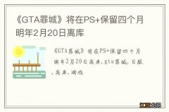 《GTA罪城》将在PS+保留四个月 明年2月20日离库