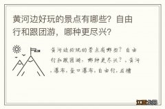 黄河边好玩的景点有哪些？自由行和跟团游，哪种更尽兴？