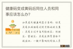 健康码变成黄码后同住人员和同事应该怎么办？