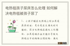 电热毯孩子尿床怎么处理 如何解决电热毯被孩子尿了