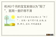 杭州2个月的宝宝发烧以为“阳了”，医院一查吓得不清