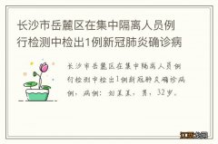 长沙市岳麓区在集中隔离人员例行检测中检出1例新冠肺炎确诊病例