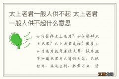 太上老君一般人供不起 太上老君一般人供不起什么意思