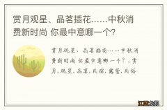 赏月观星、品茗插花……中秋消费新时尚 你最中意哪一个？