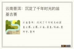 云南普洱：沉淀了千年时光的翁基古寨