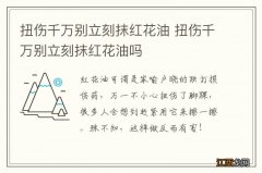 扭伤千万别立刻抹红花油 扭伤千万别立刻抹红花油吗