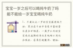 宝宝一岁之后可以喝纯牛奶了吗 能不能给一岁宝宝喝纯牛奶